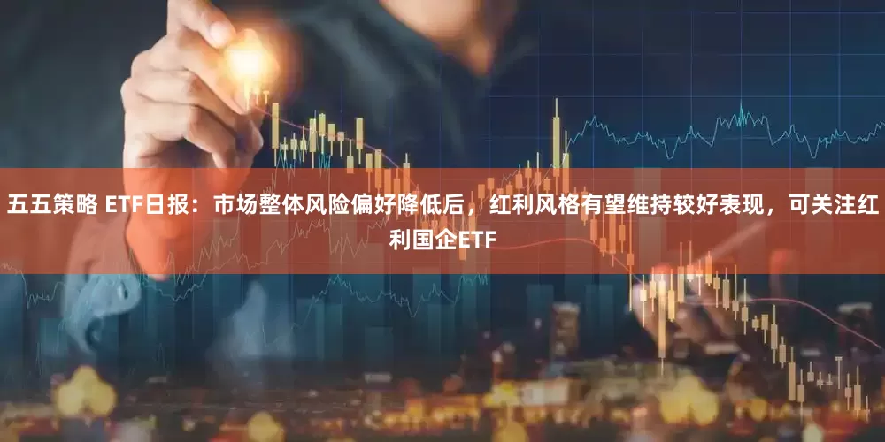 五五策略 ETF日报：市场整体风险偏好降低后，红利风格有望维持较好表现，可关注红利国企ETF