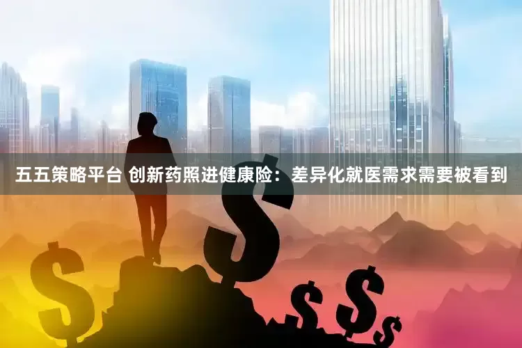 五五策略平台 创新药照进健康险：差异化就医需求需要被看到