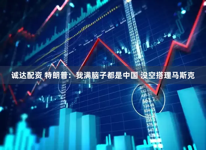 诚达配资 特朗普：我满脑子都是中国 没空搭理马斯克