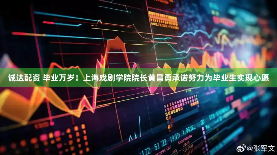 诚达配资 毕业万岁！上海戏剧学院院长黄昌勇承诺努力为毕业生实现心愿