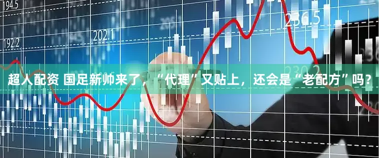 超人配资 国足新帅来了，“代理”又贴上，还会是“老配方”吗？