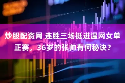 炒股配资网 连胜三场挺进温网女单正赛，36岁的张帅有何秘诀？