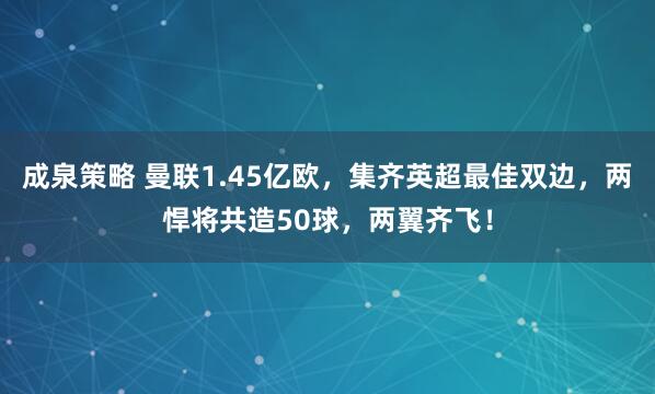 成泉策略 曼联1.45亿欧，集齐英超最佳双边，两悍将共造50球，两翼齐飞！
