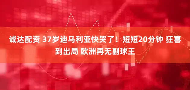 诚达配资 37岁迪马利亚快哭了！短短20分钟 狂喜到出局 欧洲再无副球王