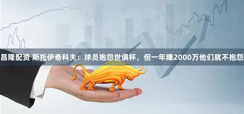昌隆配资 斯托伊奇科夫：球员抱怨世俱杯，但一年赚2000万他们就不抱怨