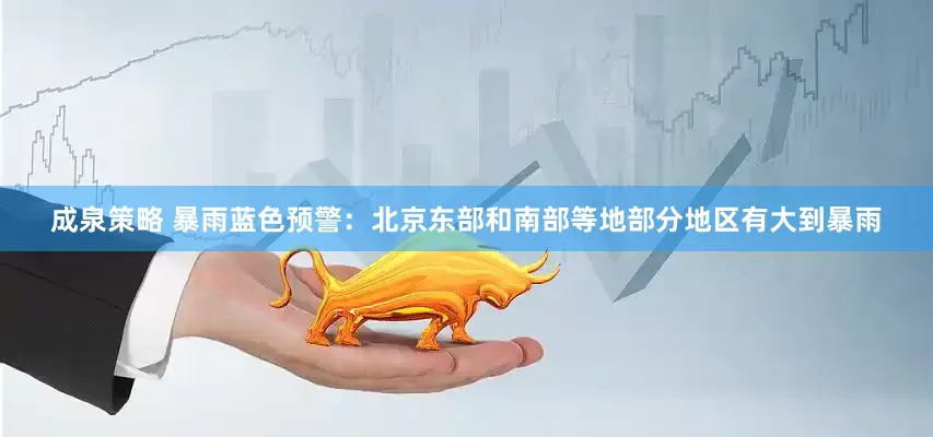 成泉策略 暴雨蓝色预警：北京东部和南部等地部分地区有大到暴雨