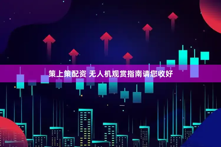 策上策配资 无人机观赏指南请您收好