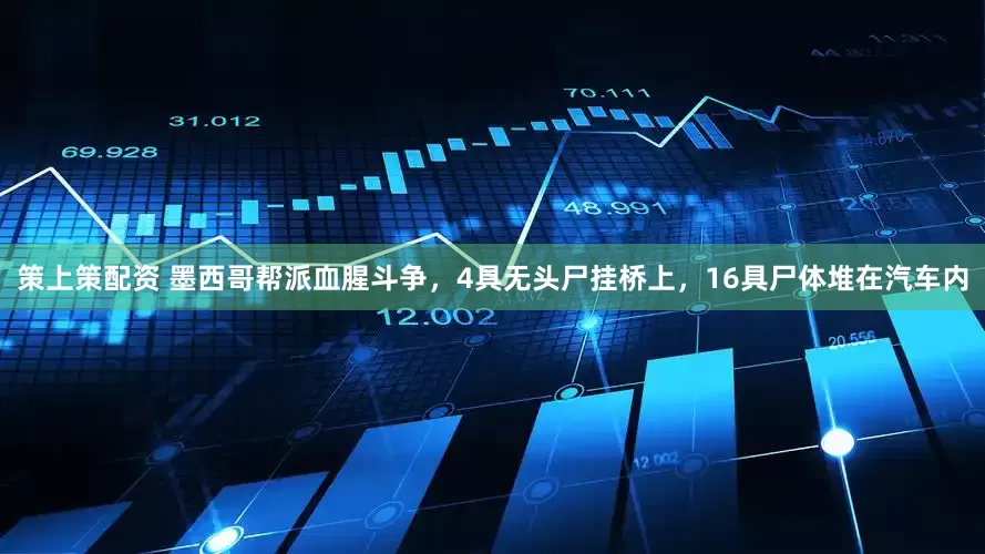策上策配资 墨西哥帮派血腥斗争，4具无头尸挂桥上，16具尸体堆在汽车内