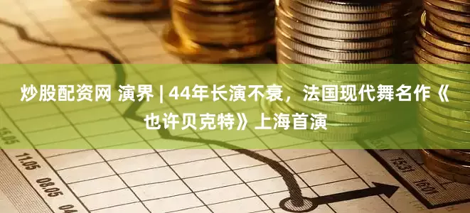 炒股配资网 演界 | 44年长演不衰，法国现代舞名作《也许贝克特》上海首演