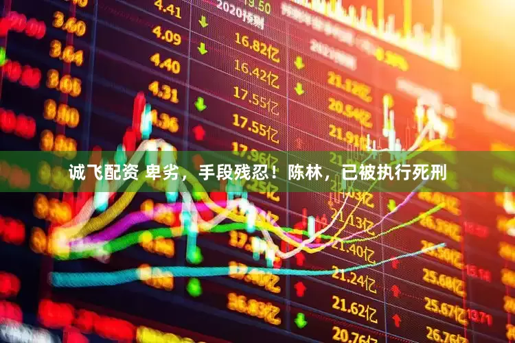 诚飞配资 卑劣，手段残忍！陈林，已被执行死刑
