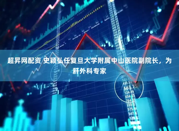 超昇网配资 史颖弘任复旦大学附属中山医院副院长，为肝外科专家