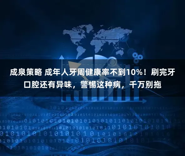 成泉策略 成年人牙周健康率不到10%！刷完牙口腔还有异味，警惕这种病，千万别拖
