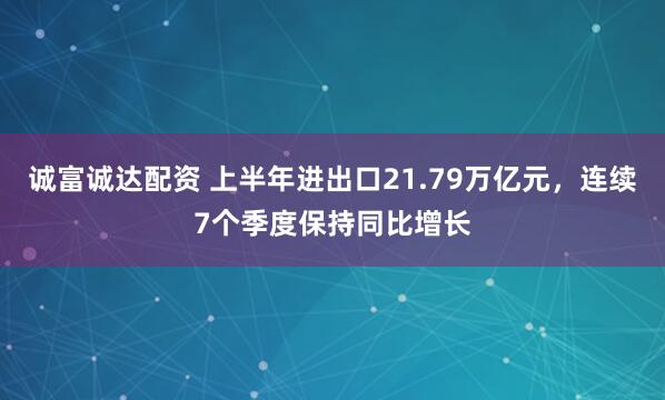 诚富诚达配资 上半年进出口21.79万亿元，连续7个季度保持同比增长