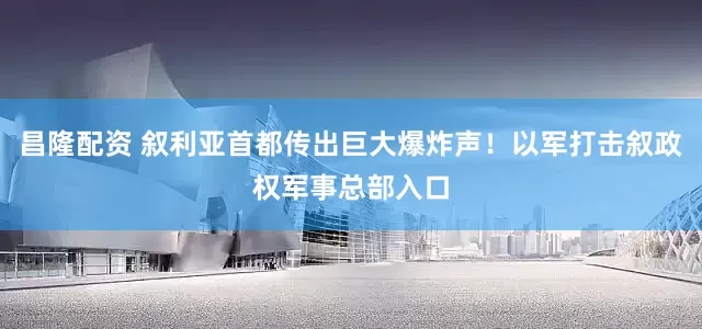 昌隆配资 叙利亚首都传出巨大爆炸声！以军打击叙政权军事总部入口