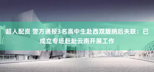 超人配资 警方通报3名高中生赴西双版纳后失联：已成立专班赶赴云南开展工作