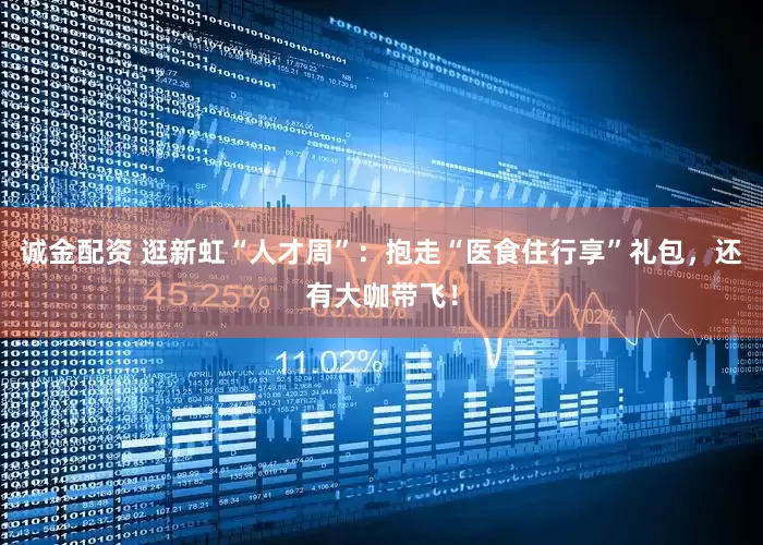 诚金配资 逛新虹“人才周”：抱走“医食住行享”礼包，还有大咖带飞！