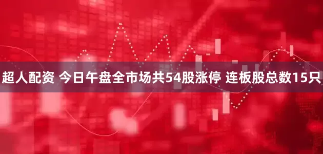 超人配资 今日午盘全市场共54股涨停 连板股总数15只