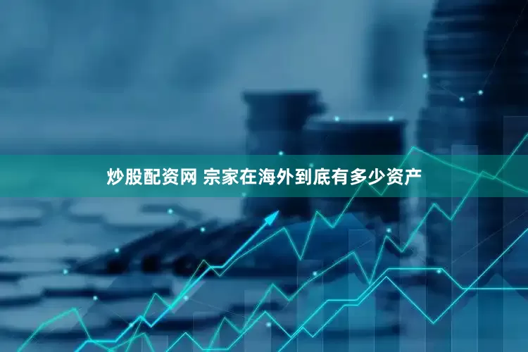 炒股配资网 宗家在海外到底有多少资产