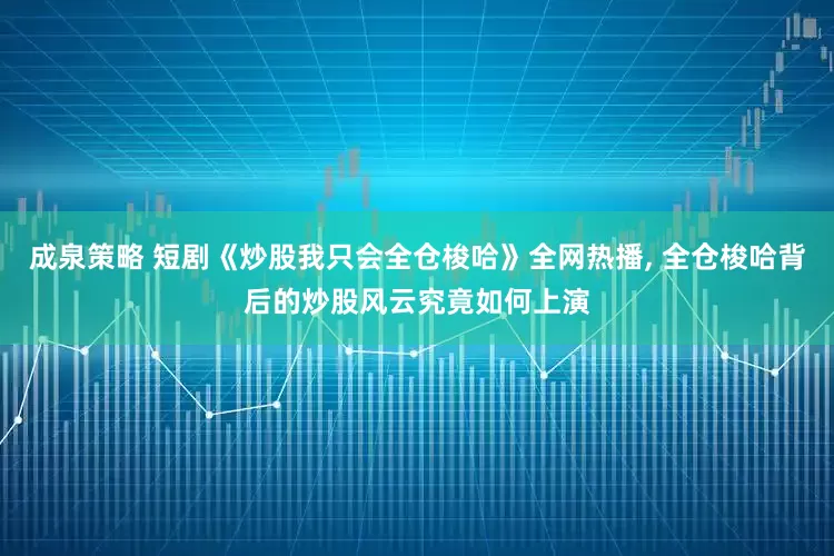 成泉策略 短剧《炒股我只会全仓梭哈》全网热播, 全仓梭哈背后的炒股风云究竟如何上演