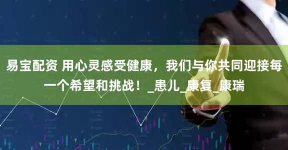 易宝配资 用心灵感受健康，我们与你共同迎接每一个希望和挑战！_患儿_康复_康瑞