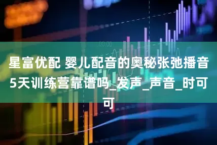 星富优配 婴儿配音的奥秘张弛播音5天训练营靠谱吗_发声_声音_时可