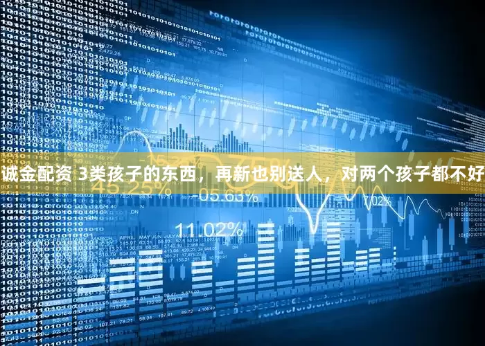 诚金配资 3类孩子的东西，再新也别送人，对两个孩子都不好