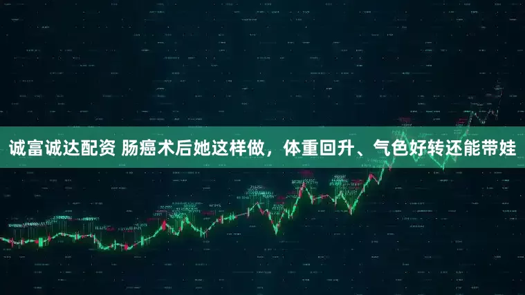 诚富诚达配资 肠癌术后她这样做，体重回升、气色好转还能带娃