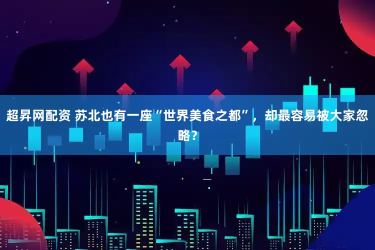 超昇网配资 苏北也有一座“世界美食之都”，却最容易被大家忽略？