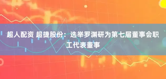 超人配资 超捷股份：选举罗渊研为第七届董事会职工代表董事