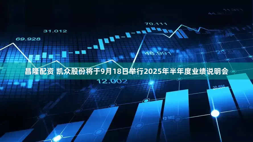 昌隆配资 凯众股份将于9月18日举行2025年半年度业绩说明会