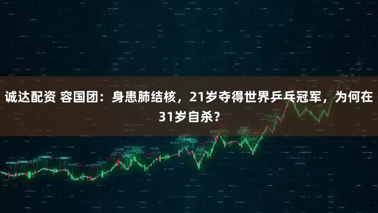 诚达配资 容国团：身患肺结核，21岁夺得世界乒乓冠军，为何在31岁自杀？